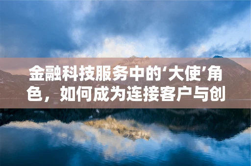 金融科技服务中的‘大使’角色，如何成为连接客户与创新的桥梁？