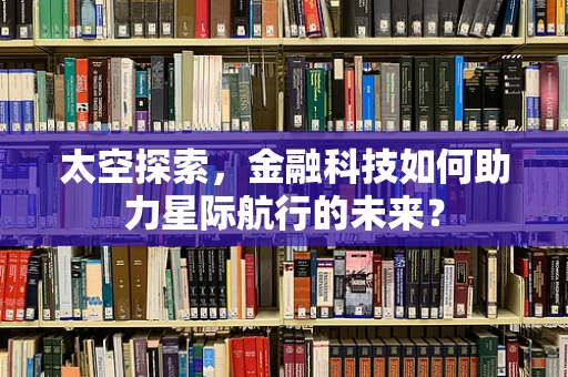 太空探索，金融科技如何助力星际航行的未来？