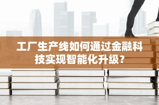 工厂生产线如何通过金融科技实现智能化升级？