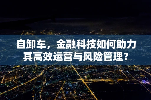 自卸车，金融科技如何助力其高效运营与风险管理？
