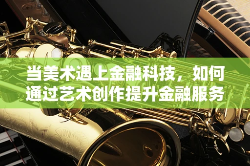 当美术遇上金融科技，如何通过艺术创作提升金融服务体验？