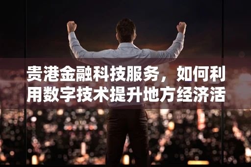 贵港金融科技服务，如何利用数字技术提升地方经济活力？