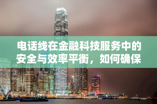 电话线在金融科技服务中的安全与效率平衡，如何确保数据传输的万无一失？