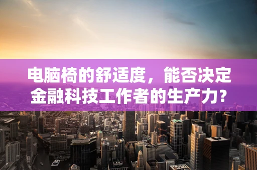 电脑椅的舒适度，能否决定金融科技工作者的生产力？