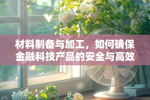 材料制备与加工，如何确保金融科技产品的安全与高效？