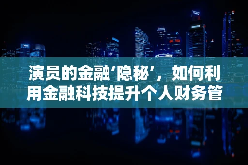 演员的金融‘隐秘’，如何利用金融科技提升个人财务管理？