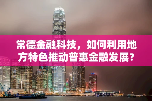 常德金融科技，如何利用地方特色推动普惠金融发展？