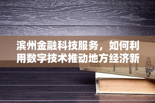 滨州金融科技服务，如何利用数字技术推动地方经济新增长？