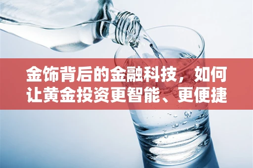 金饰背后的金融科技，如何让黄金投资更智能、更便捷？