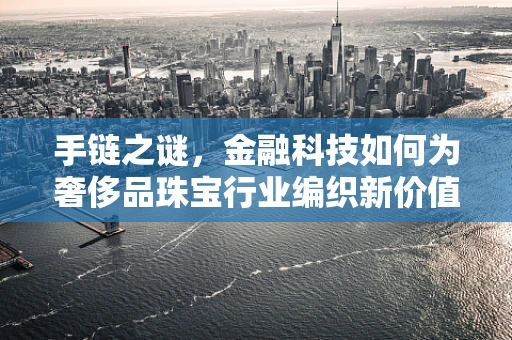 手链之谜，金融科技如何为奢侈品珠宝行业编织新价值？
