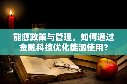 能源政策与管理，如何通过金融科技优化能源使用？
