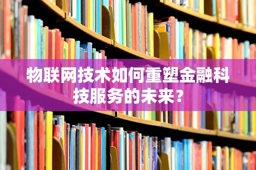 物联网技术如何重塑金融科技服务的未来？