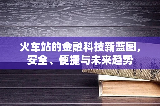 火车站的金融科技新蓝图，安全、便捷与未来趋势