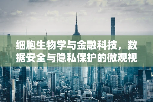 细胞生物学与金融科技，数据安全与隐私保护的微观视角