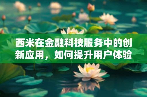 西米在金融科技服务中的创新应用，如何提升用户体验与风险管理？