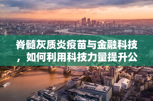 脊髓灰质炎疫苗与金融科技，如何利用科技力量提升公共卫生服务效率？