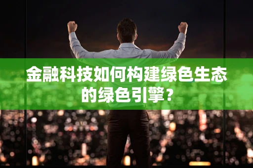 金融科技如何构建绿色生态的绿色引擎？