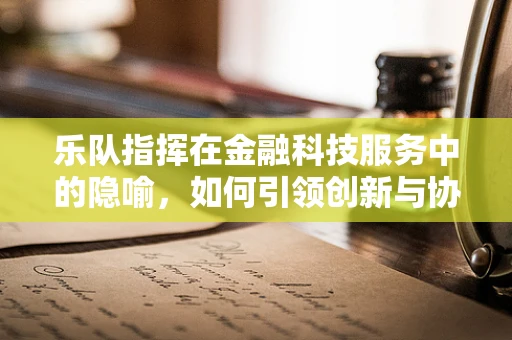乐队指挥在金融科技服务中的隐喻，如何引领创新与协作的交响乐章？