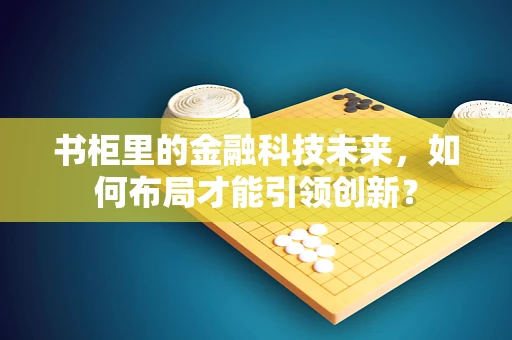 书柜里的金融科技未来，如何布局才能引领创新？