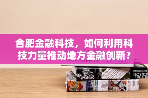 合肥金融科技，如何利用科技力量推动地方金融创新？