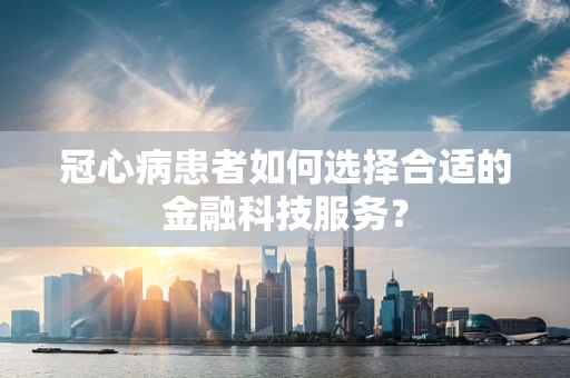冠心病患者如何选择合适的金融科技服务？