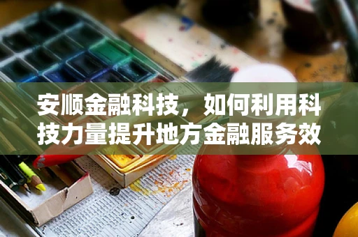 安顺金融科技，如何利用科技力量提升地方金融服务效率？