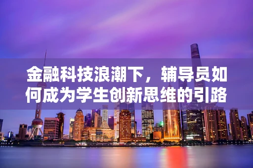 金融科技浪潮下，辅导员如何成为学生创新思维的引路人？
