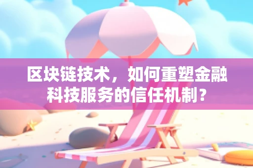 区块链技术，如何重塑金融科技服务的信任机制？