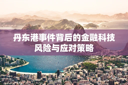 丹东港事件背后的金融科技风险与应对策略