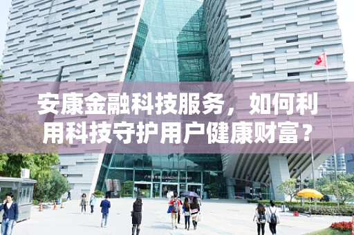 安康金融科技服务，如何利用科技守护用户健康财富？