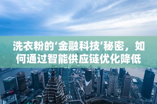 洗衣粉的‘金融科技’秘密，如何通过智能供应链优化降低成本？