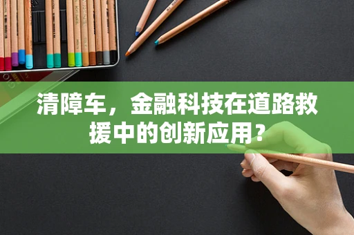 清障车，金融科技在道路救援中的创新应用？
