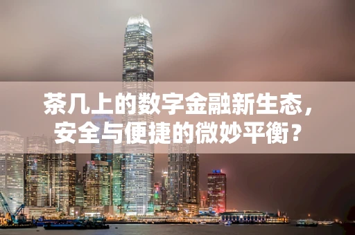 茶几上的数字金融新生态，安全与便捷的微妙平衡？