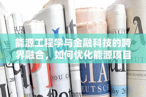 能源工程学与金融科技的跨界融合，如何优化能源项目的资金配置？