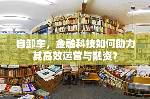 自卸车，金融科技如何助力其高效运营与融资？