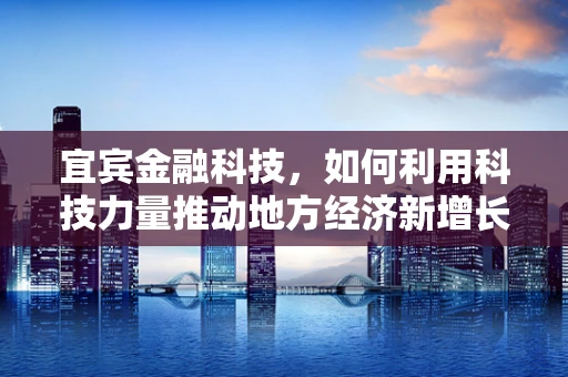宜宾金融科技，如何利用科技力量推动地方经济新增长？