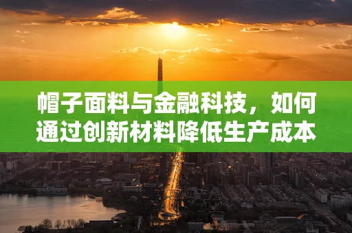 帽子面料与金融科技，如何通过创新材料降低生产成本？