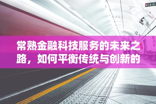 常熟金融科技服务的未来之路，如何平衡传统与创新的融合？