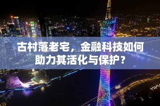 古村落老宅，金融科技如何助力其活化与保护？