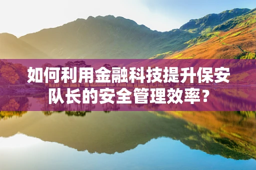 如何利用金融科技提升保安队长的安全管理效率？