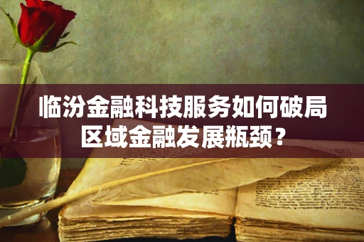 临汾金融科技服务如何破局区域金融发展瓶颈？