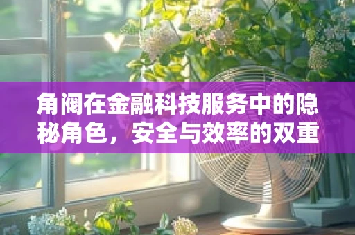 角阀在金融科技服务中的隐秘角色，安全与效率的双重守护者？
