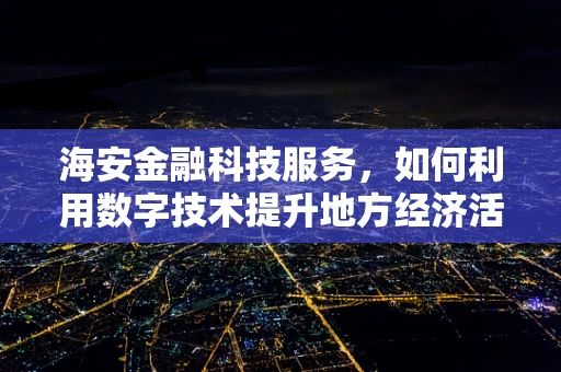 海安金融科技服务，如何利用数字技术提升地方经济活力？