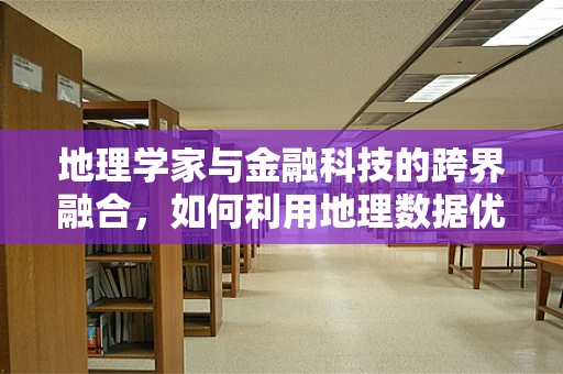 地理学家与金融科技的跨界融合，如何利用地理数据优化金融服务？