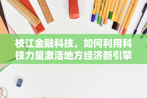 枝江金融科技，如何利用科技力量激活地方经济新引擎？