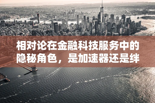 相对论在金融科技服务中的隐秘角色，是加速器还是绊脚石？