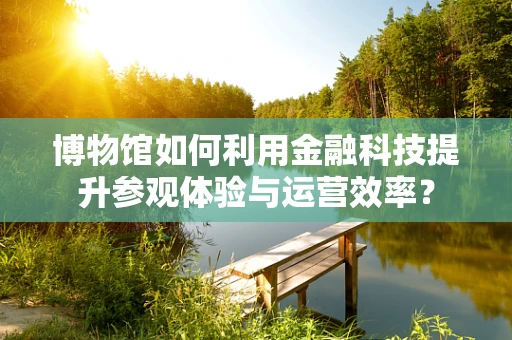 博物馆如何利用金融科技提升参观体验与运营效率？