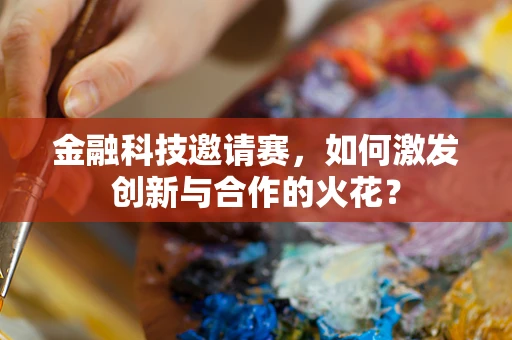 金融科技邀请赛，如何激发创新与合作的火花？