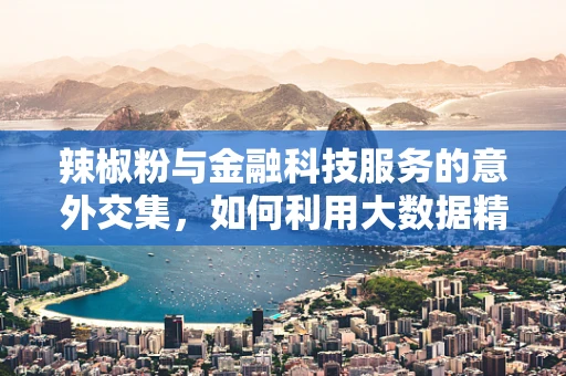 辣椒粉与金融科技服务的意外交集，如何利用大数据精准营销？