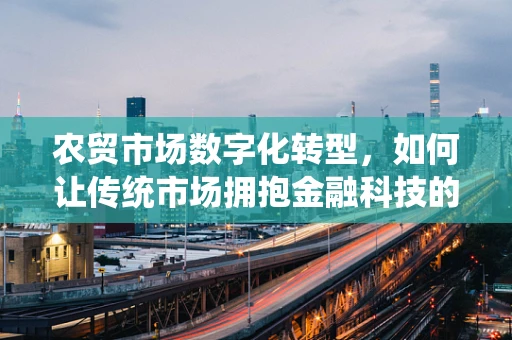 农贸市场数字化转型，如何让传统市场拥抱金融科技的新风潮？
